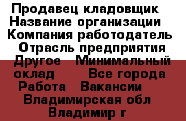 Продавец-кладовщик › Название организации ­ Компания-работодатель › Отрасль предприятия ­ Другое › Минимальный оклад ­ 1 - Все города Работа » Вакансии   . Владимирская обл.,Владимир г.